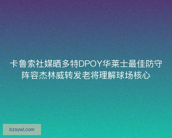 卡鲁索社媒晒多特DPOY华莱士最佳防守阵容杰林威转发老将理解球场核心