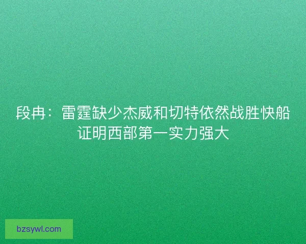 段冉：雷霆缺少杰威和切特依然战胜快船证明西部第一实力强大