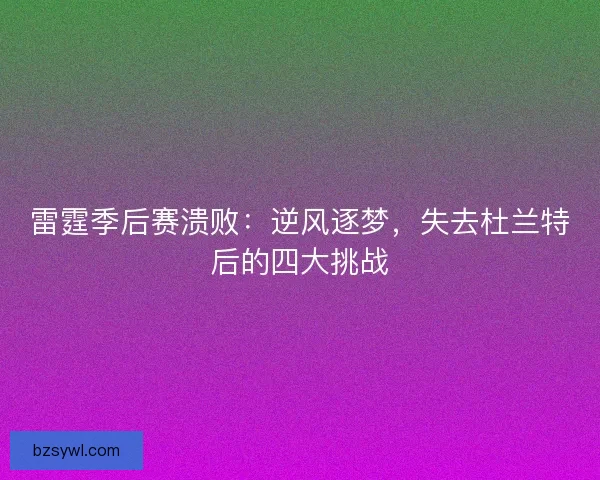 雷霆季后赛溃败：逆风逐梦，失去杜兰特后的四大挑战