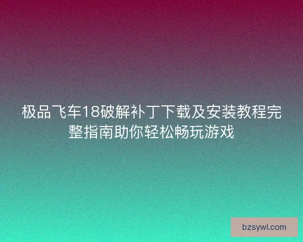 极品飞车18破解补丁下载及安装教程完整指南助你轻松畅玩游戏