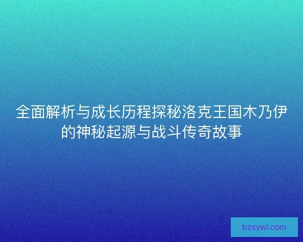全面解析与成长历程探秘洛克王国木乃伊的神秘起源与战斗传奇故事