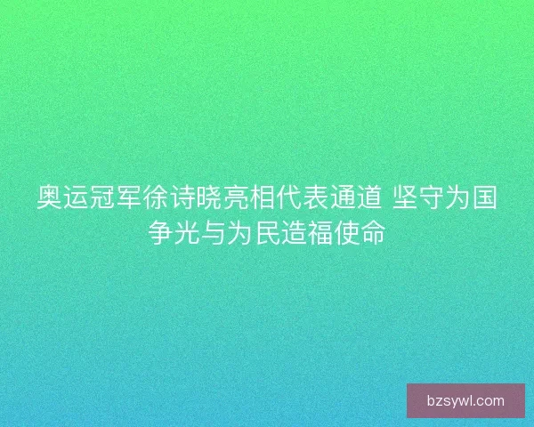 奥运冠军徐诗晓亮相代表通道 坚守为国争光与为民造福使命