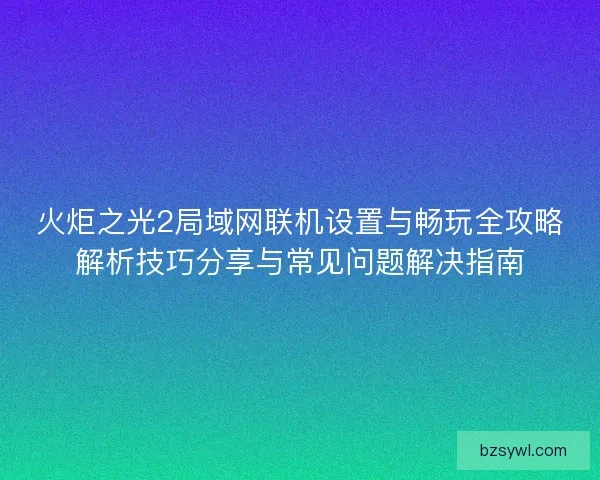 火炬之光2局域网联机设置与畅玩全攻略解析技巧分享与常见问题解决指南